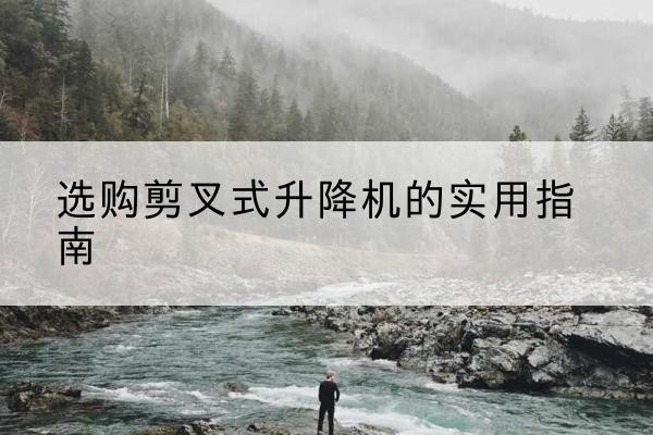 江华剪叉式升降机怎么选-选购剪叉式升降机的实用指南