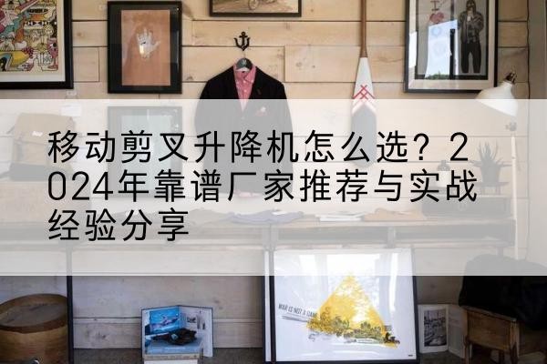 江华升降平台厂家推荐-移动剪叉升降机怎么选？2024年靠谱厂家推荐与实战经验分享
