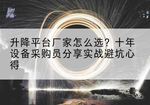 江华升降平台厂家-怎么选？十年设备采购员分享实战避坑心得