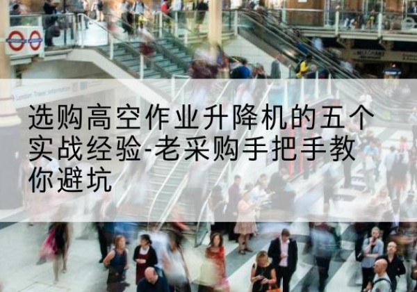 江华高空作业升降机厂家-选购高空作业升降机的五个实战经验-老采购手把手教你避坑