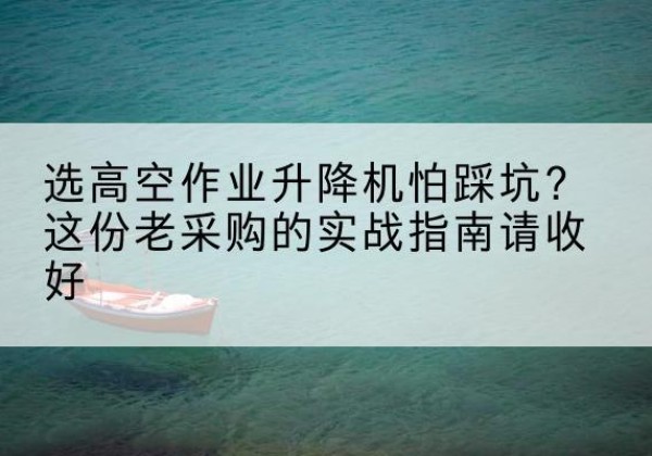 江华高空作业升降机厂家推荐-选高空作业升降机怕踩坑？这份老采购的实战指南请收好
