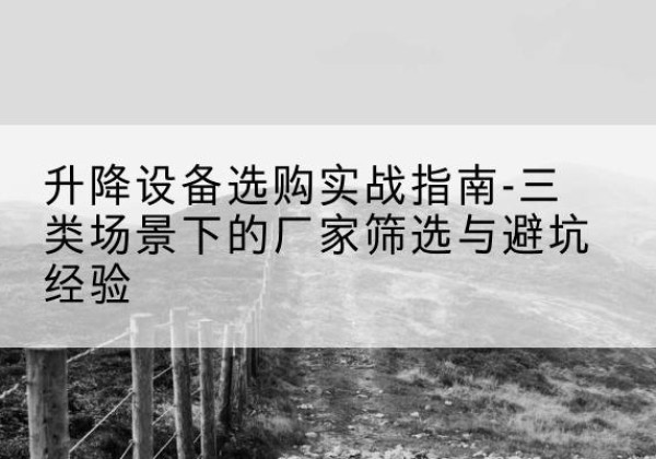 江华移动式升降机厂家推荐-升降设备选购实战指南-三类场景下的厂家筛选与避坑经验