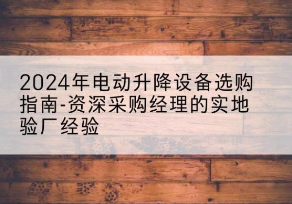 江华电动剪叉升降平台厂家-2024年电动升降设备选购指南-资深采购经理的实地验厂经验