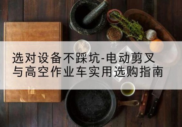 江华电动剪叉升降平台怎么选-选对设备不踩坑-电动剪叉与高空作业车实用选购指南