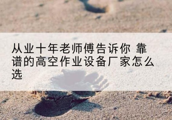 江华高空作业升降机厂家推荐-从业十年老师傅告诉你 靠谱的高空作业设备厂家怎么选