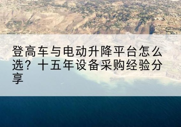 江华登高车厂家厂家-登高车与电动升降平台怎么选？十五年设备采购经验分享