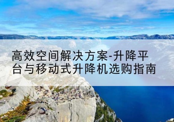 江华升降平台厂家-*空间解决方案-升降平台与移动式升降机选购指南