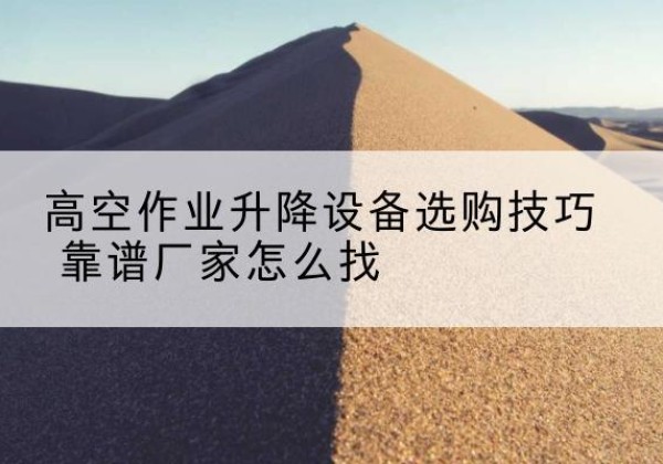 江华电动升降平台厂家推荐-高空作业升降设备选购技巧 靠谱厂家怎么找