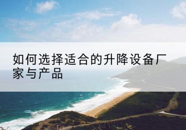 江华电动升降平台厂家-如何选择适合的升降设备厂家与产品